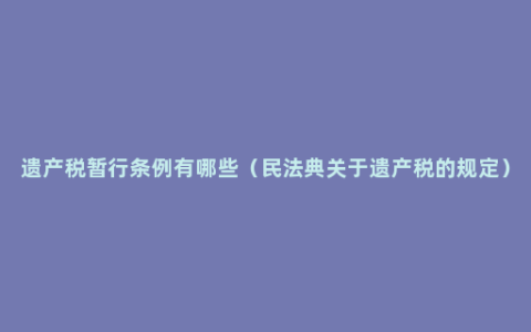 遗产税暂行条例有哪些（民法典关于遗产税的规定）