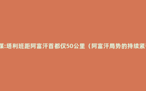 外媒:塔利班距阿富汗首都仅50公里（阿富汗局势的持续紧张）