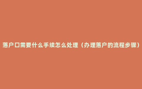 落户口需要什么手续怎么处理（办理落户的流程步骤）