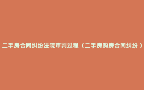 二手房合同纠纷法院审判过程（二手房购房合同纠纷 ）