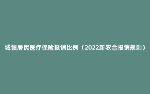 城镇居民医疗保险报销比例（2022新农合报销规则）