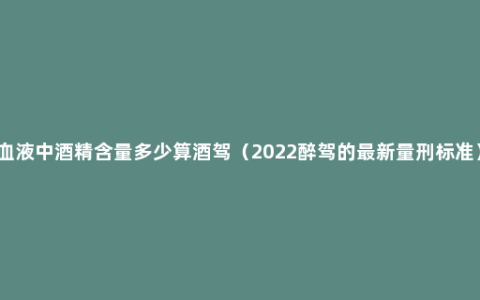 血液中酒精含量多少算酒驾（2022醉驾的最新量刑标准）