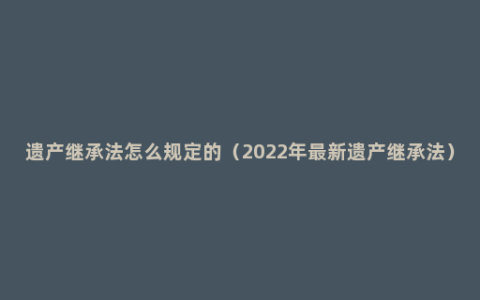 遗产继承法怎么规定的（2022年最新遗产继承法）