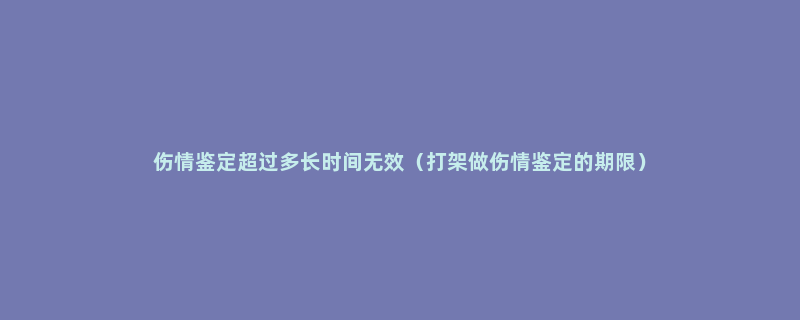 伤情鉴定超过多长时间无效（打架做伤情鉴定的期限）