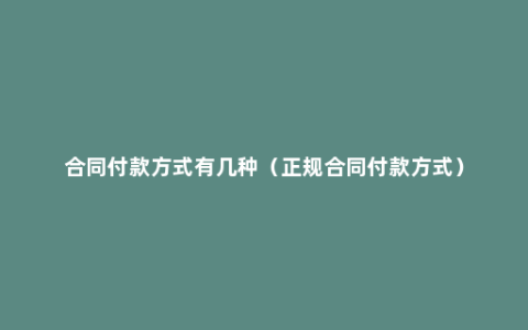 合同付款方式有几种（正规合同付款方式）