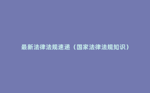 最新法律法规速递（国家法律法规知识）