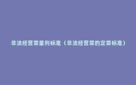 非法经营罪量刑标准（非法经营罪的定罪标准）