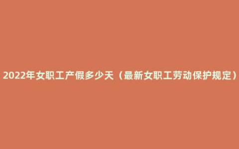 2022年女职工产假多少天（最新女职工劳动保护规定）