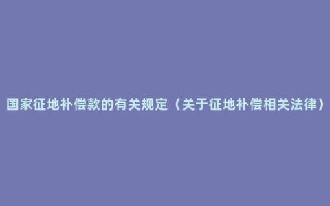 国家征地补偿款的有关规定（关于征地补偿相关法律）