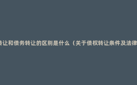 债权转让和债务转让的区别是什么（关于债权转让条件及法律效力）