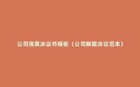 公司清算决议书模板（公司解散决议范本）