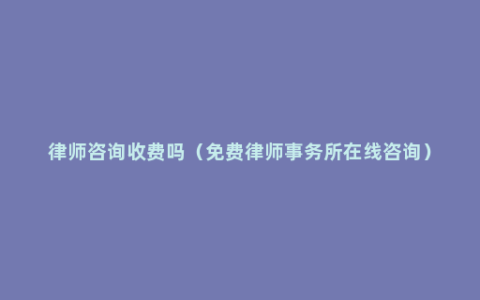 律师咨询收费吗（免费律师事务所在线咨询）