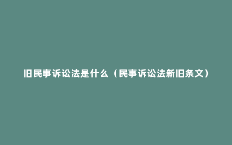 旧民事诉讼法是什么（民事诉讼法新旧条文）