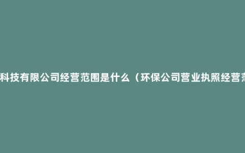 环保科技有限公司经营范围是什么（环保公司营业执照经营范围）