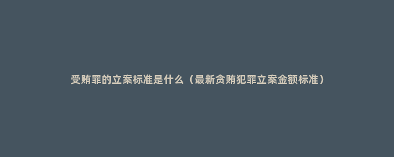 受贿罪的立案标准是什么（最新贪贿犯罪立案金额标准）