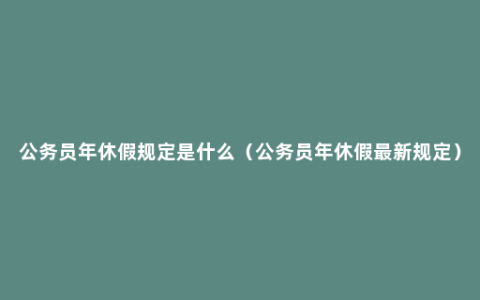 公务员年休假规定是什么（公务员年休假最新规定）