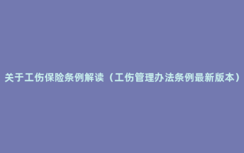 关于工伤保险条例解读（工伤管理办法条例最新版本）