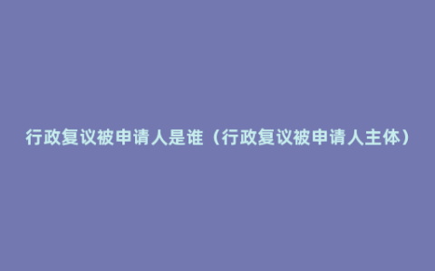 行政复议被申请人是谁（行政复议被申请人主体）