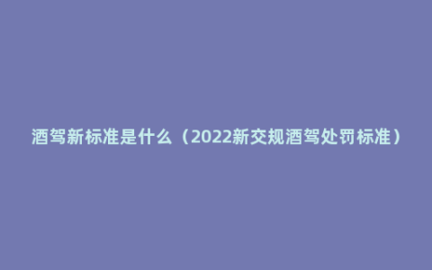 酒驾新标准是什么（2022新交规酒驾处罚标准）