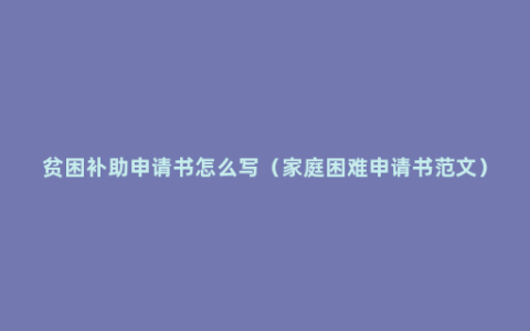 贫困补助申请书怎么写（家庭困难申请书范文）