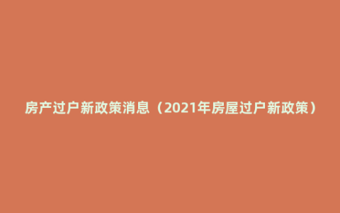 房产过户新政策消息（2021年房屋过户新政策）