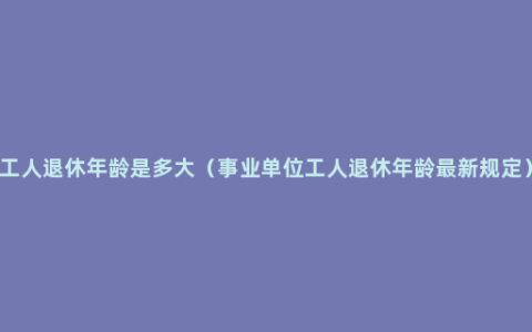 工人退休年龄是多大（事业单位工人退休年龄最新规定）