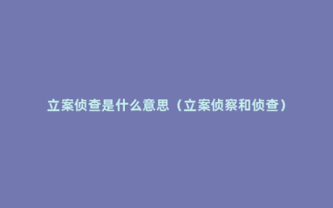 立案侦查是什么意思（立案侦察和侦查）