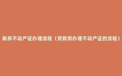 新房不动产证办理流程（贷款房办理不动产证的流程）