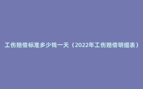 工伤赔偿标准多少钱一天（2022年工伤赔偿明细表）