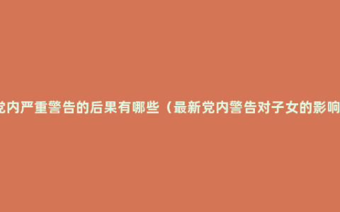 党内严重警告的后果有哪些（最新党内警告对子女的影响）