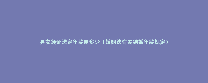 男女领证法定年龄是多少（婚姻法有关结婚年龄规定）