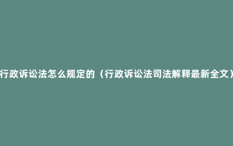 行政诉讼法怎么规定的（行政诉讼法司法解释最新全文）