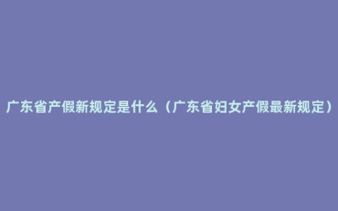 广东省产假新规定是什么（广东省妇女产假最新规定）