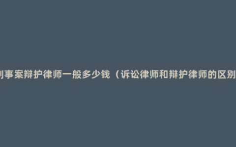 刑事案辩护律师一般多少钱（诉讼律师和辩护律师的区别）