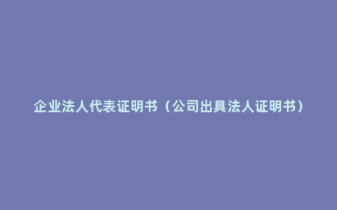 企业法人代表证明书（公司出具法人证明书）