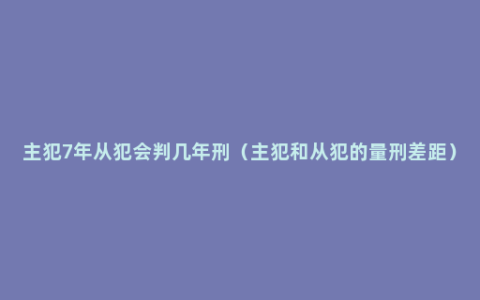 主犯7年从犯会判几年刑（主犯和从犯的量刑差距）