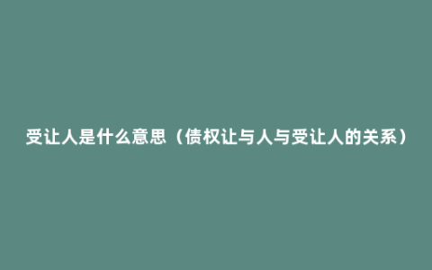 受让人是什么意思（债权让与人与受让人的关系）