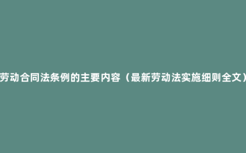 劳动合同法条例的主要内容（最新劳动法实施细则全文）