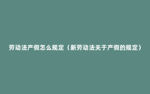 劳动法产假怎么规定（新劳动法关于产假的规定）