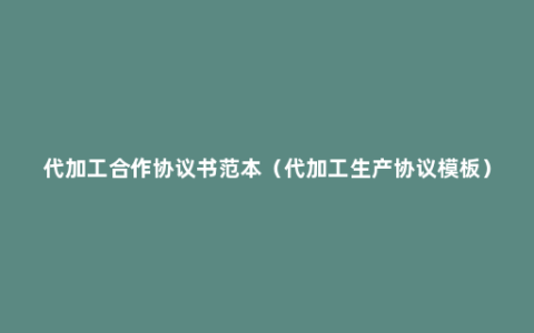 代加工合作协议书范本（代加工生产协议模板）