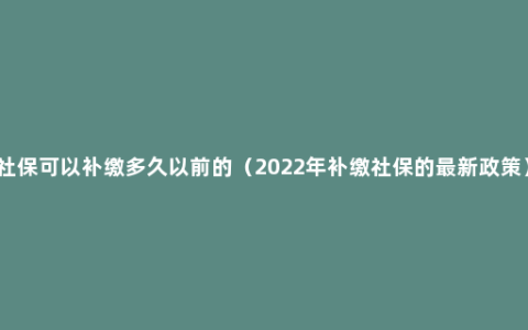 社保可以补缴多久以前的（2022年补缴社保的最新政策）