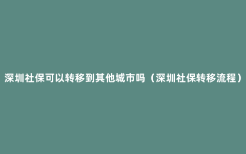 深圳社保可以转移到其他城市吗（深圳社保转移流程）