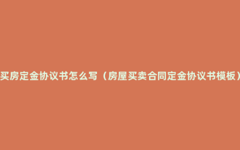 买房定金协议书怎么写（房屋买卖合同定金协议书模板）