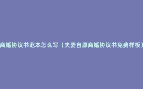 离婚协议书范本怎么写（夫妻自愿离婚协议书免费样板）