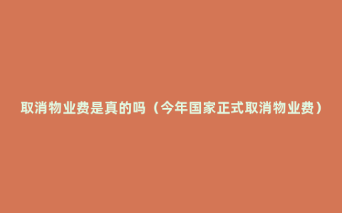 取消物业费是真的吗（今年国家正式取消物业费）