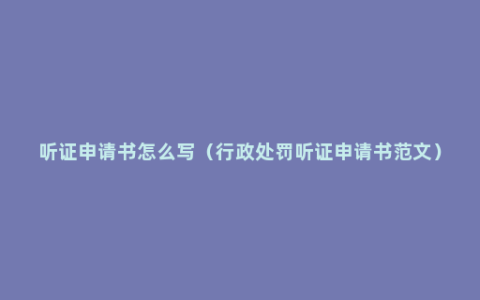 听证申请书怎么写（行政处罚听证申请书范文）