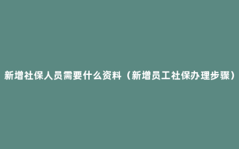 新增社保人员需要什么资料（新增员工社保办理步骤）