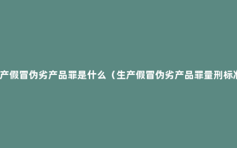 生产假冒伪劣产品罪是什么（生产假冒伪劣产品罪量刑标准）