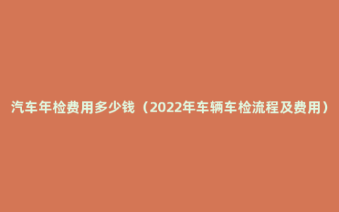 汽车年检费用多少钱（2022年车辆车检流程及费用）