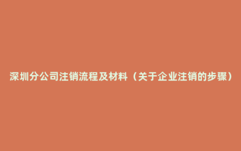 深圳分公司注销流程及材料（关于企业注销的步骤）